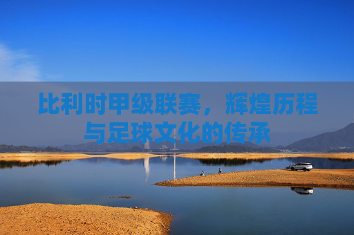比利时甲级联赛，辉煌历程与足球文化的传承