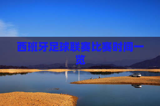 西班牙足球联赛比赛时间一览
