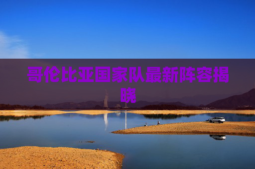 哥伦比亚国家队最新阵容揭晓