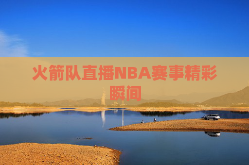 火箭队直播NBA赛事精彩瞬间
