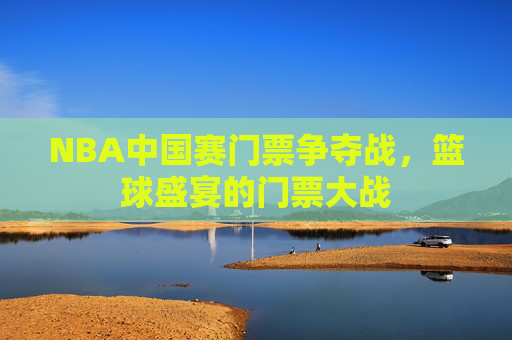 NBA中国赛门票争夺战，篮球盛宴的门票大战