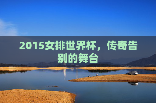 2015女排世界杯，传奇告别的舞台