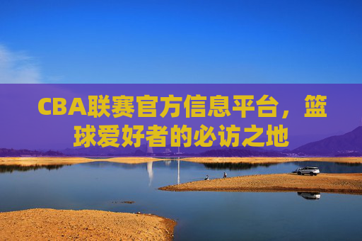 CBA联赛官方信息平台，篮球爱好者的必访之地