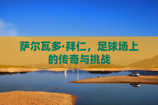 萨尔瓦多·拜仁，足球场上的传奇与挑战