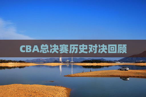 CBA总决赛历史对决回顾