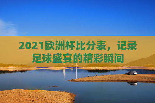 2021欧洲杯比分表，记录足球盛宴的精彩瞬间