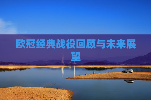 欧冠经典战役回顾与未来展望