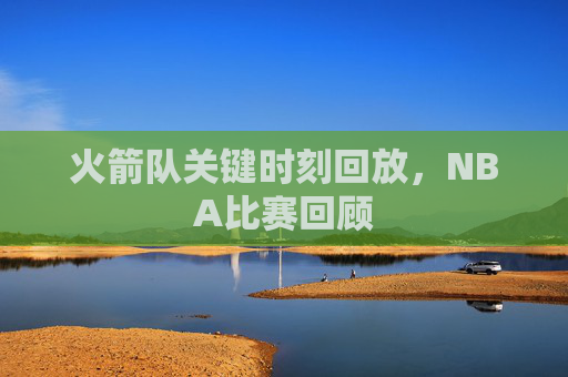 火箭队关键时刻回放，NBA比赛回顾