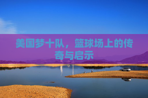 美国梦十队，篮球场上的传奇与启示
