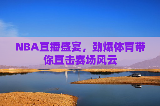 NBA直播盛宴，劲爆体育带你直击赛场风云