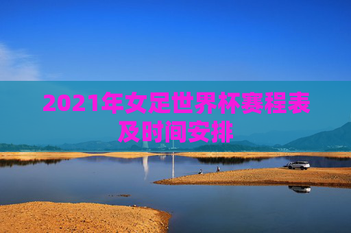 2021年女足世界杯赛程表及时间安排