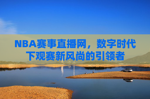 NBA赛事直播网，数字时代下观赛新风尚的引领者