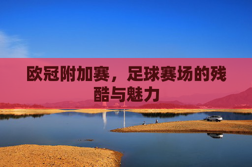 欧冠附加赛，足球赛场的残酷与魅力