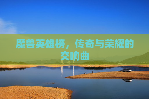 魔兽英雄榜，传奇与荣耀的交响曲