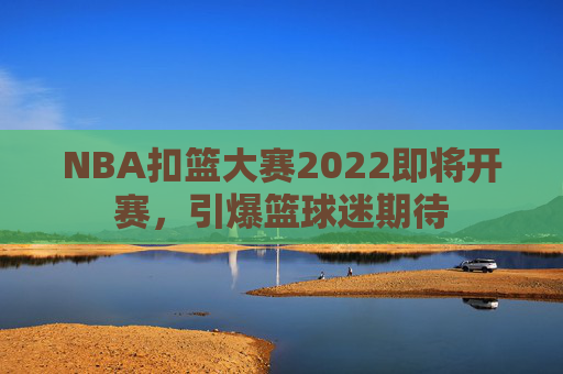 NBA扣篮大赛2022即将开赛，引爆篮球迷期待
