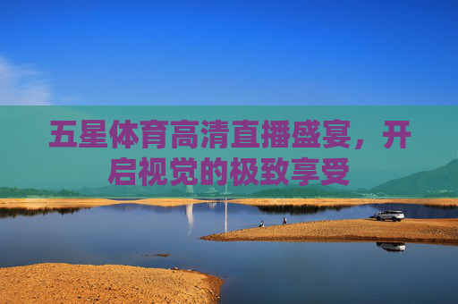 五星体育高清直播盛宴，开启视觉的极致享受