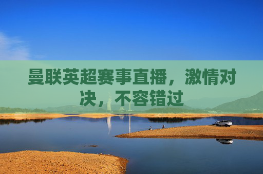 曼联英超赛事直播，激情对决，不容错过