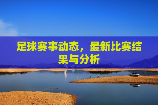 足球赛事动态，最新比赛结果与分析