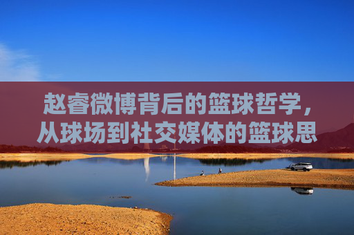 赵睿微博背后的篮球哲学，从球场到社交媒体的篮球思考