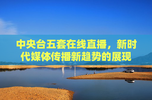 中央台五套在线直播，新时代媒体传播新趋势的展现