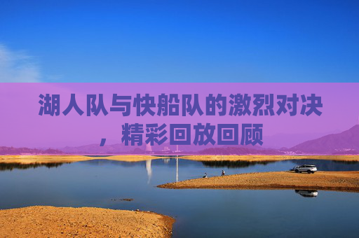 湖人队与快船队的激烈对决，精彩回放回顾