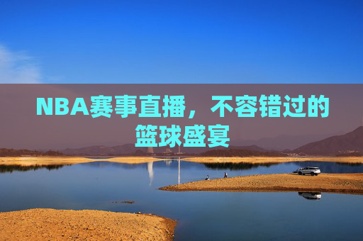 NBA赛事直播，不容错过的篮球盛宴