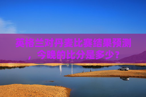 英格兰对丹麦比赛结果预测，今晚的比分是多少？