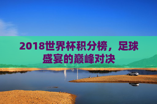 2018世界杯积分榜，足球盛宴的巅峰对决