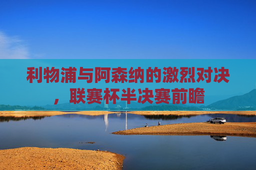 利物浦与阿森纳的激烈对决，联赛杯半决赛前瞻