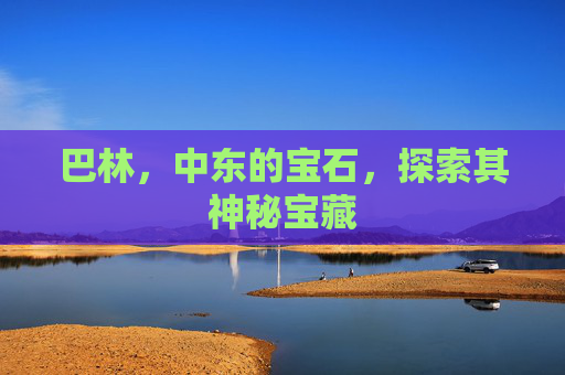 巴林，中东的宝石，探索其神秘宝藏