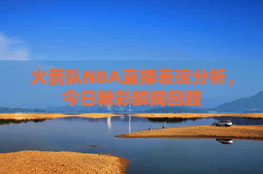 火箭队NBA直播表现分析，今日精彩瞬间回顾