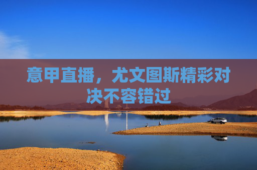 意甲直播，尤文图斯精彩对决不容错过