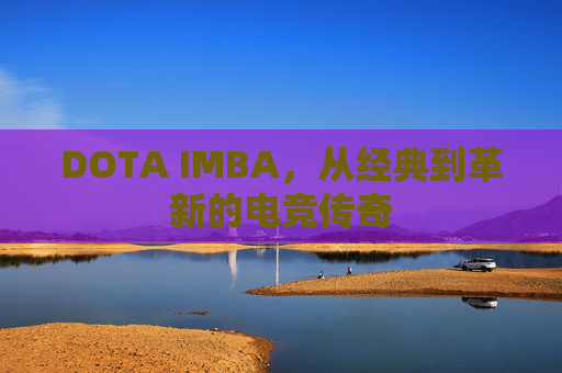 DOTA IMBA，从经典到革新的电竞传奇