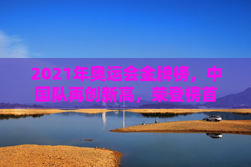 2021年奥运会金牌榜，中国队再创新高，荣登榜首