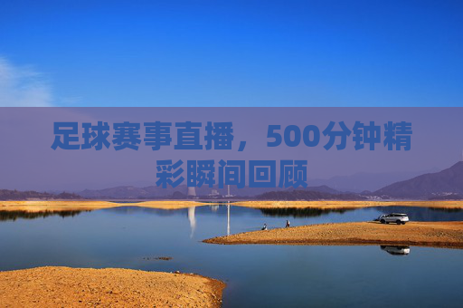 足球赛事直播，500分钟精彩瞬间回顾