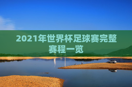2021年世界杯足球赛完整赛程一览