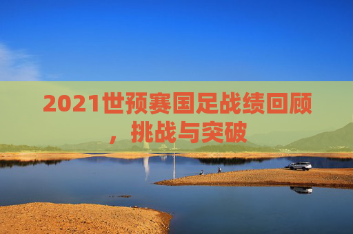 2021世预赛国足战绩回顾,挑战与突破 2021世预赛国足战绩回顾,挑战与突破