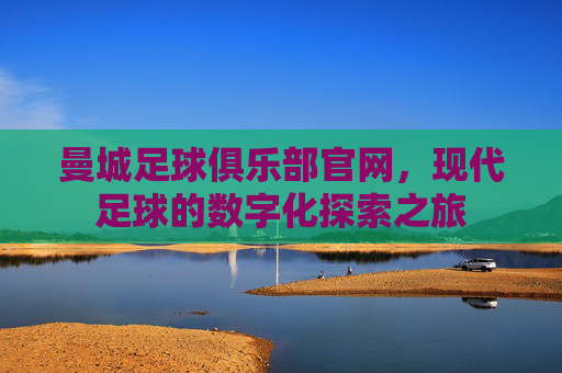 曼城足球俱乐部官网,现代足球的数字化探索之旅 曼城足球俱乐部官网,现代足球的数字化探索之旅