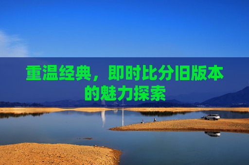 重温经典，即时比分旧版本的魅力探索