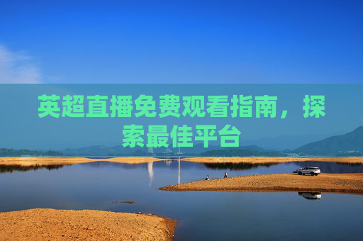 英超直播免费观看指南，探索最佳平台