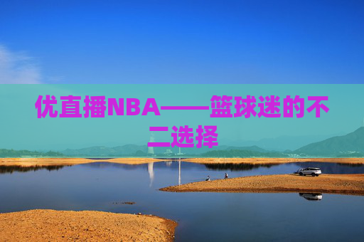 优直播NBA——篮球迷的不二选择 优直播NBA——篮球迷的不二选择