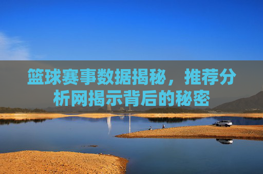 篮球赛事数据揭秘,推荐分析网揭示背后的秘密 篮球赛事数据揭秘,推荐分析网揭示背后的秘密