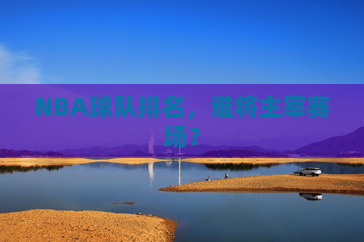 NBA球队排名，谁将主宰赛场？