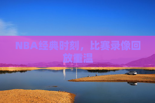 NBA经典时刻，比赛录像回放重温