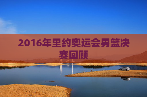 2016年里约奥运会男篮决赛回顾