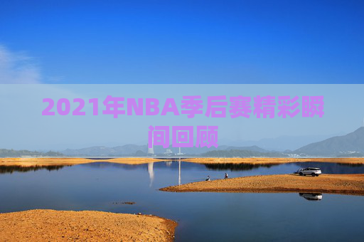 2021年NBA季后赛精彩瞬间回顾