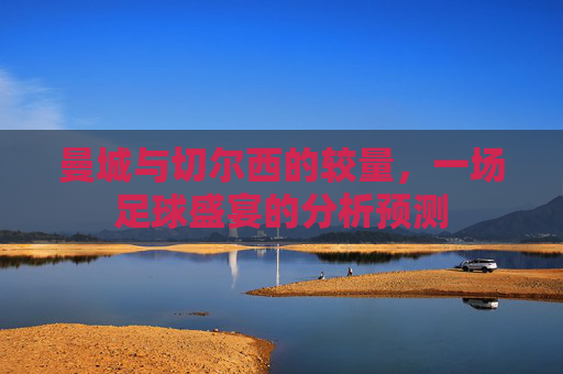 曼城与切尔西的较量，一场足球盛宴的分析预测
