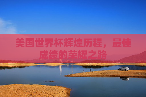 美国世界杯辉煌历程，最佳成绩的荣耀之路