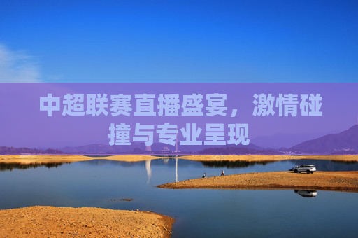 中超联赛直播盛宴，激情碰撞与专业呈现