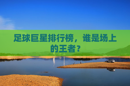 足球巨星排行榜，谁是场上的王者？